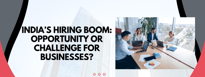 India’s Hiring Boom: Opportunity or Challenge for Businesses?